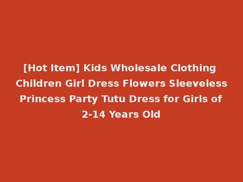 [Hot Item] Kids Wholesale Clothing Children Girl Dress Flowers Sleeveless Princess Party Tutu Dress for Girls of 2-14 Years Old