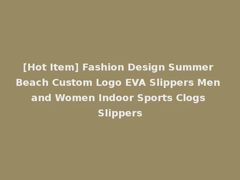 [Hot Item] Fashion Design Summer Beach Custom Logo EVA Slippers Men and Women Indoor Sports Clogs Slippers