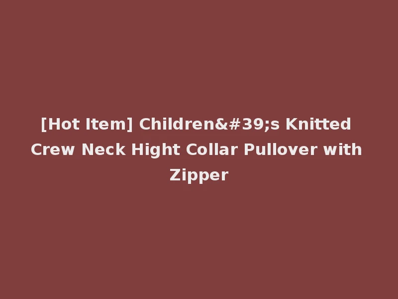 [Hot Item] Children's Knitted Crew Neck Hight Collar Pullover with Zipper