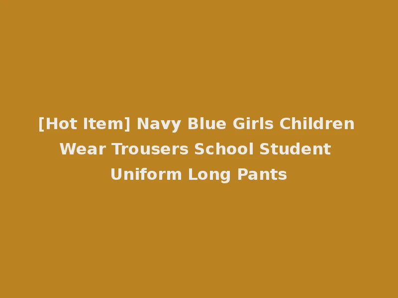 [Hot Item] Navy Blue Girls Children Wear Trousers School Student Uniform Long Pants