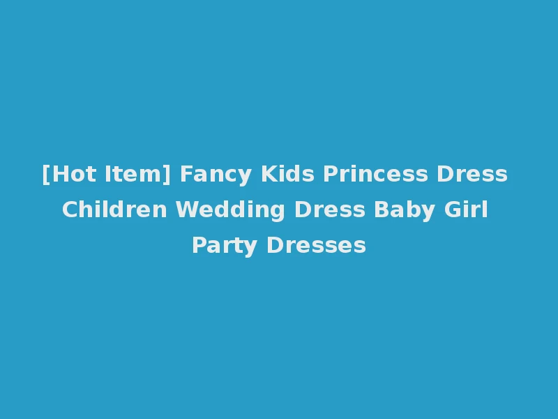 [Hot Item] Fancy Kids Princess Dress Children Wedding Dress Baby Girl Party Dresses