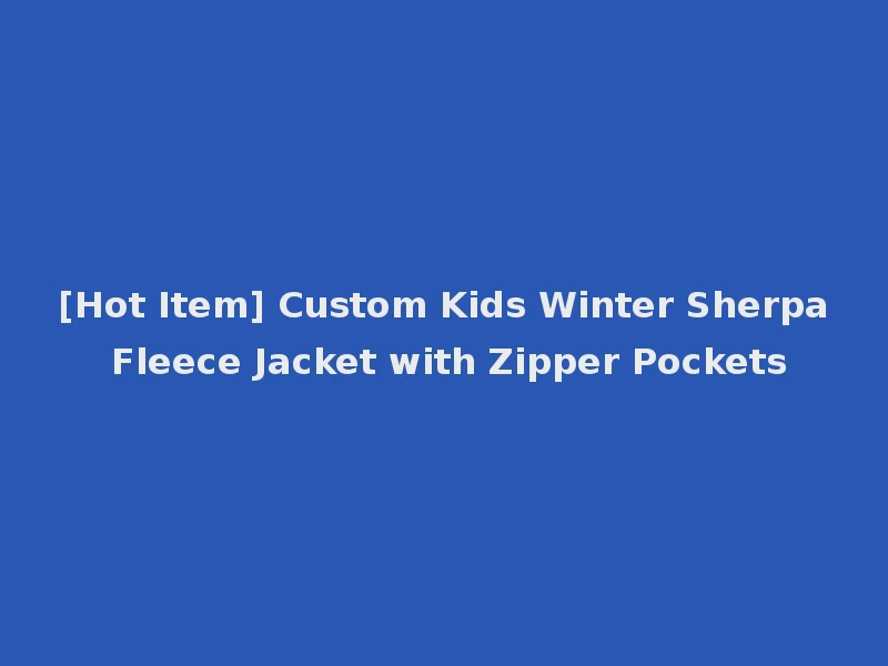 [Hot Item] Custom Kids Winter Sherpa Fleece Jacket with Zipper Pockets