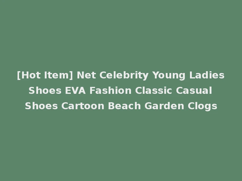[Hot Item] Net Celebrity Young Ladies Shoes EVA Fashion Classic Casual Shoes Cartoon Beach Garden Clogs