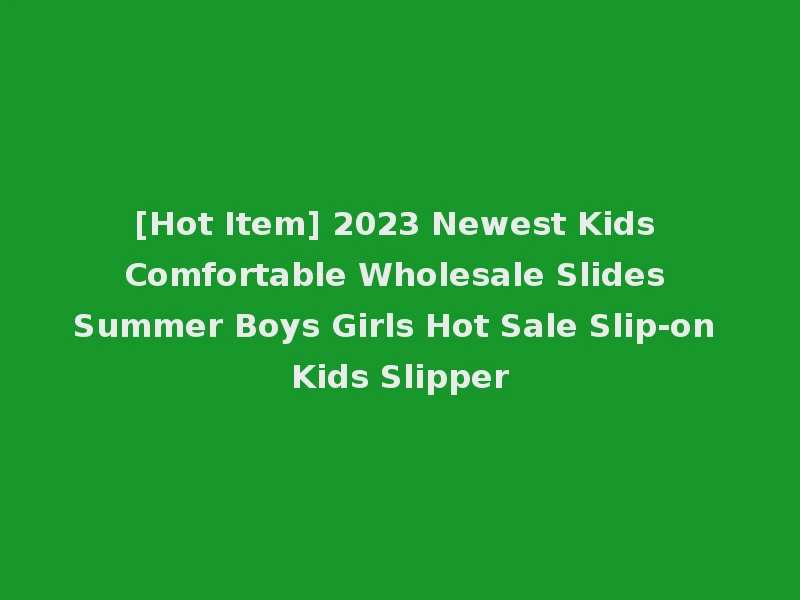 [Hot Item] 2023 Newest Kids Comfortable Wholesale Slides Summer Boys Girls Hot Sale Slip-on Kids Slipper