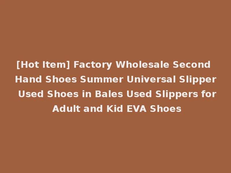 [Hot Item] Factory Wholesale Second Hand Shoes Summer Universal Slipper Used Shoes in Bales Used Slippers for Adult and Kid EVA Shoes