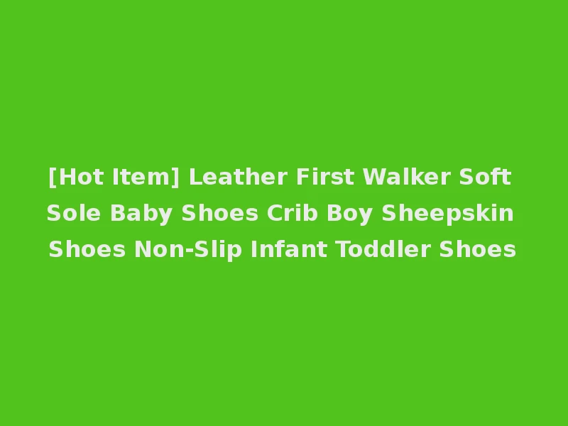 [Hot Item] Leather First Walker Soft Sole Baby Shoes Crib Boy Sheepskin Shoes Non-Slip Infant Toddler Shoes