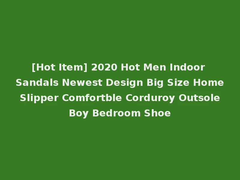 [Hot Item] 2020 Hot Men Indoor Sandals Newest Design Big Size Home Slipper Comfortble Corduroy Outsole Boy Bedroom Shoe