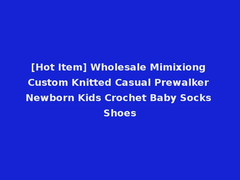 [Hot Item] Wholesale Mimixiong Custom Knitted Casual Prewalker Newborn Kids Crochet Baby Socks Shoes