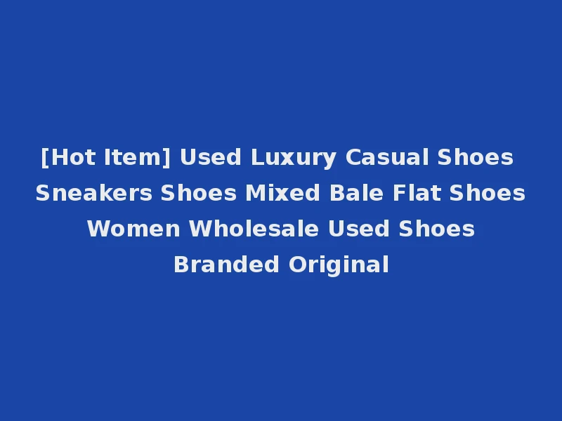 [Hot Item] Used Luxury Casual Shoes Sneakers Shoes Mixed Bale Flat Shoes Women Wholesale Used Shoes Branded Original