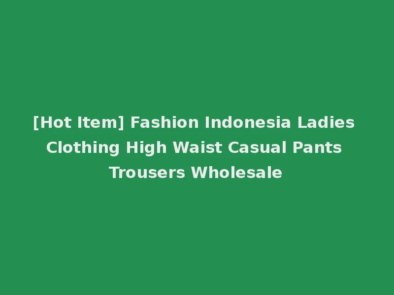 [Hot Item] Fashion Indonesia Ladies Clothing High Waist Casual Pants Trousers Wholesale