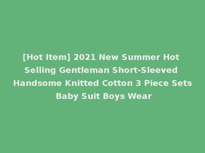 [Hot Item] 2021 New Summer Hot Selling Gentleman Short-Sleeved Handsome Knitted Cotton 3 Piece Sets Baby Suit Boys Wear