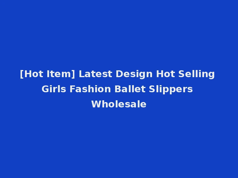 [Hot Item] Latest Design Hot Selling Girls Fashion Ballet Slippers Wholesale
