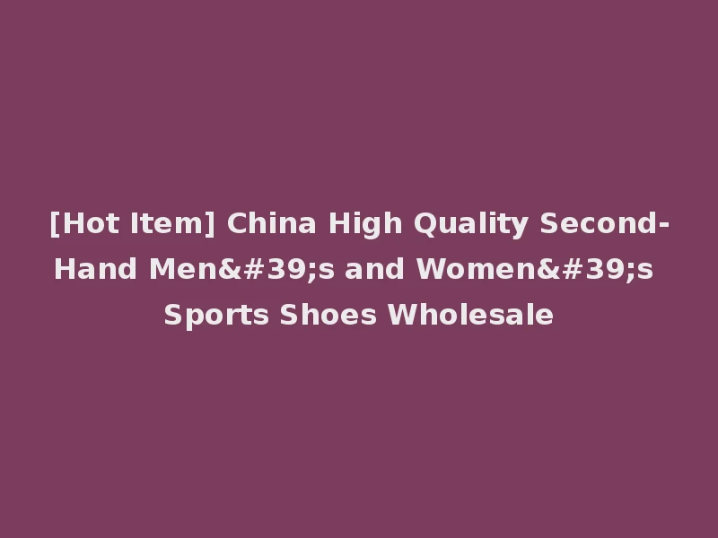 [Hot Item] China High Quality Second-Hand Men's and Women's Sports Shoes Wholesale