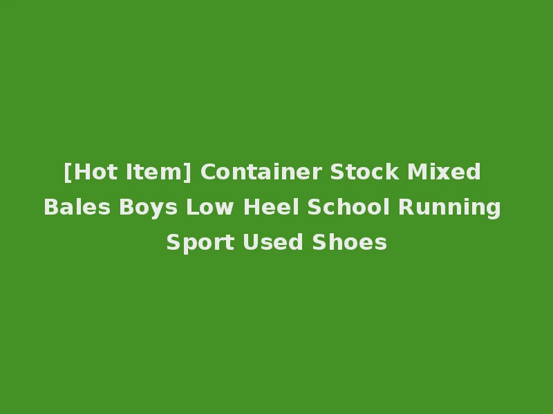 [Hot Item] Container Stock Mixed Bales Boys Low Heel School Running Sport Used Shoes