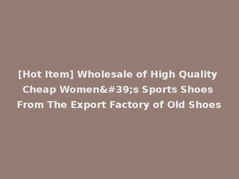 [Hot Item] Wholesale of High Quality Cheap Women's Sports Shoes From The Export Factory of Old Shoes