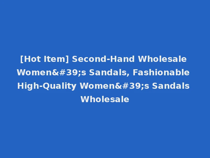 [Hot Item] Second-Hand Wholesale Women's Sandals, Fashionable High-Quality Women's Sandals Wholesale