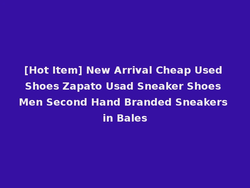 [Hot Item] New Arrival Cheap Used Shoes Zapato Usad Sneaker Shoes Men Second Hand Branded Sneakers in Bales