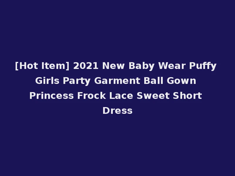[Hot Item] 2021 New Baby Wear Puffy Girls Party Garment Ball Gown Princess Frock Lace Sweet Short Dress