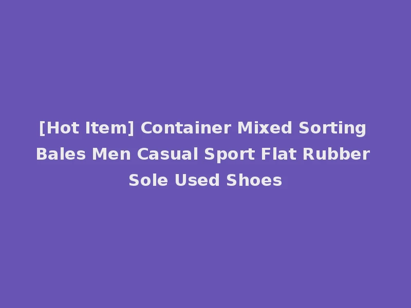 [Hot Item] Container Mixed Sorting Bales Men Casual Sport Flat Rubber Sole Used Shoes
