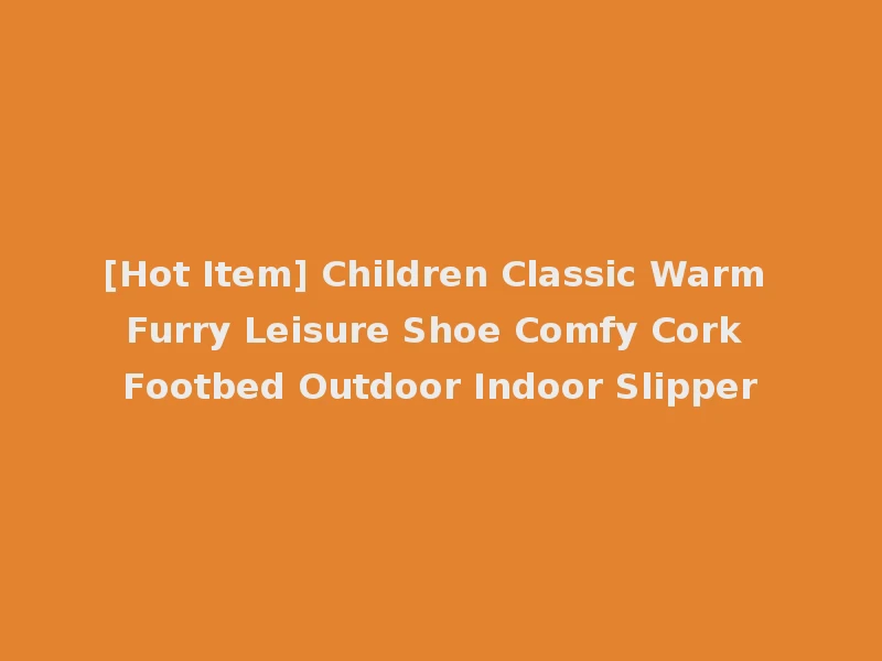 [Hot Item] Children Classic Warm Furry Leisure Shoe Comfy Cork Footbed Outdoor Indoor Slipper