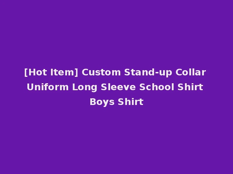 [Hot Item] Custom Stand-up Collar Uniform Long Sleeve School Shirt Boys Shirt