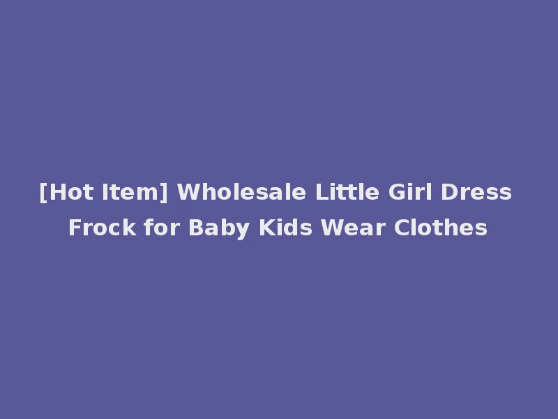 [Hot Item] Wholesale Little Girl Dress Frock for Baby Kids Wear Clothes