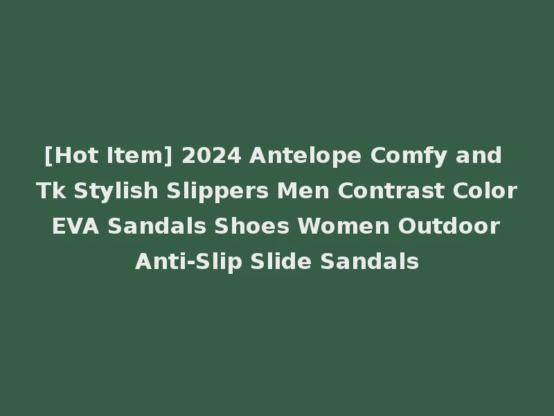 [Hot Item] 2024 Antelope Comfy and Tk Stylish Slippers Men Contrast Color EVA Sandals Shoes Women Outdoor Anti-Slip Slide Sandals