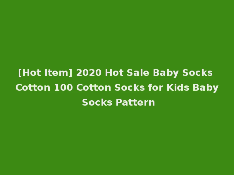 [Hot Item] 2020 Hot Sale Baby Socks Cotton 100 Cotton Socks for Kids Baby Socks Pattern
