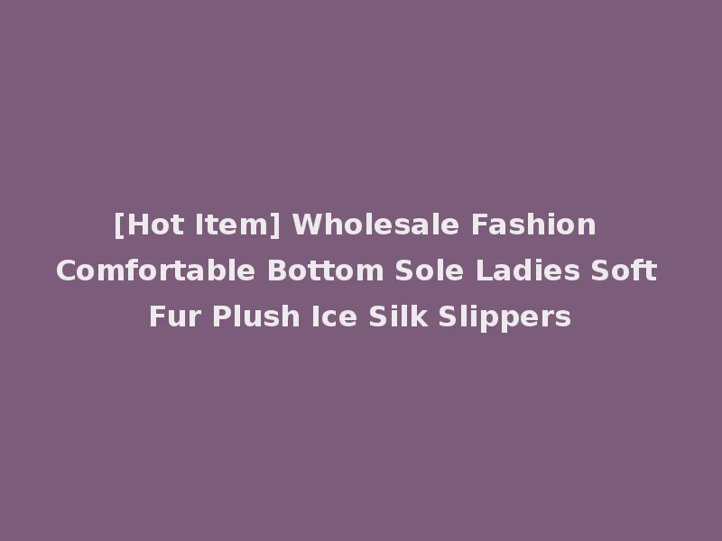 [Hot Item] Wholesale Fashion Comfortable Bottom Sole Ladies Soft Fur Plush Ice Silk Slippers