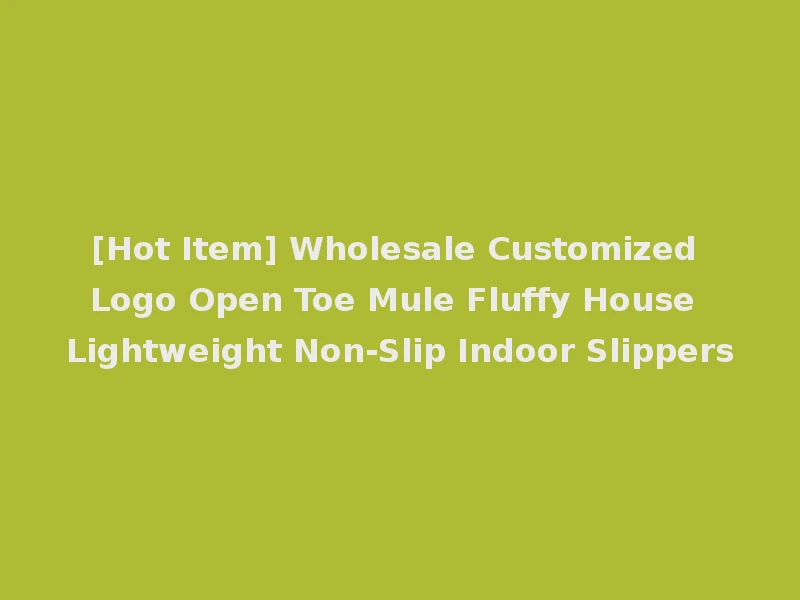 [Hot Item] Wholesale Customized Logo Open Toe Mule Fluffy House Lightweight Non-Slip Indoor Slippers