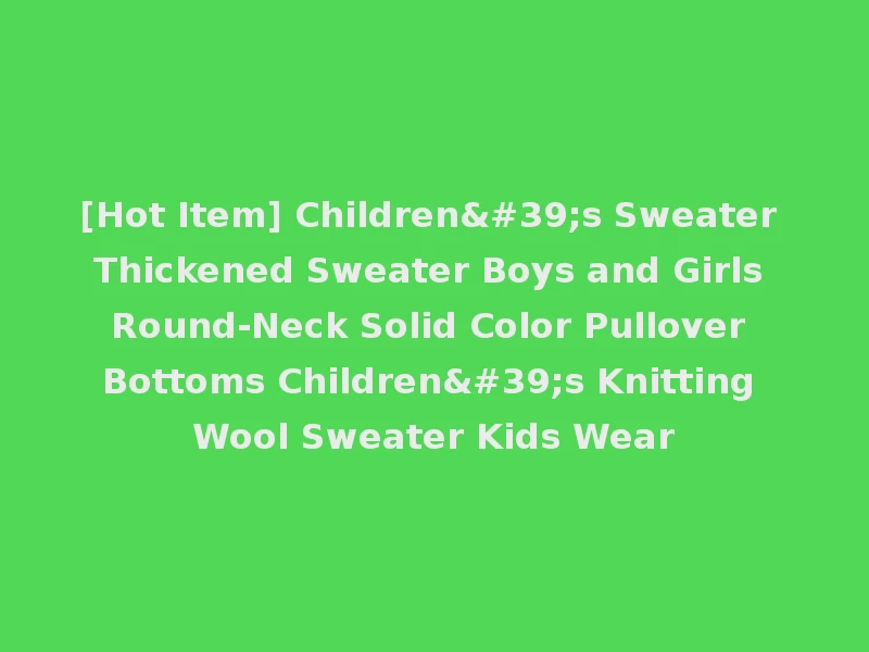 [Hot Item] Children's Sweater Thickened Sweater Boys and Girls Round-Neck Solid Color Pullover Bottoms Children's Knitting Wool Sweater Kids Wear