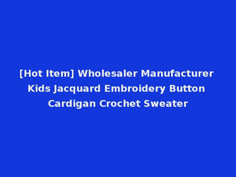[Hot Item] Wholesaler Manufacturer Kids Jacquard Embroidery Button Cardigan Crochet Sweater