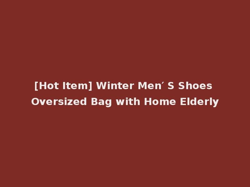 [Hot Item] Winter Men′ S Shoes Oversized Bag with Home Elderly