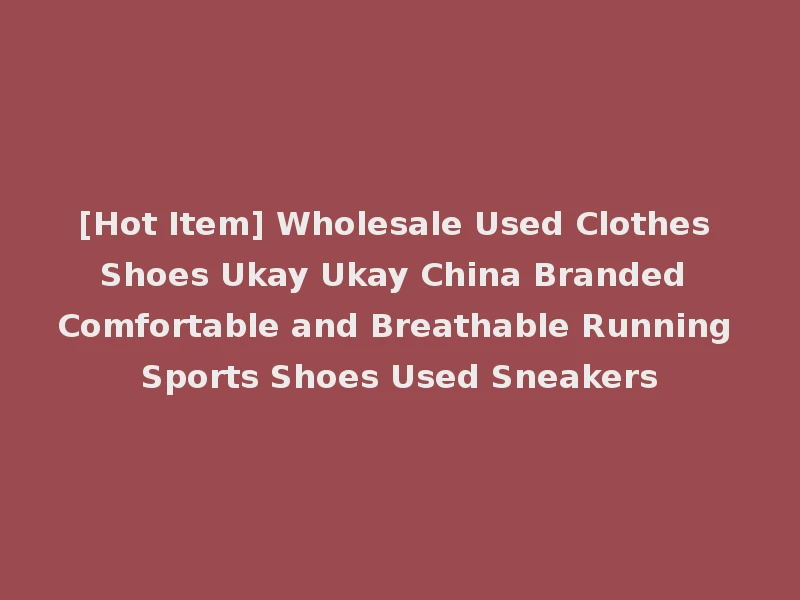 [Hot Item] Wholesale Used Clothes Shoes Ukay Ukay China Branded Comfortable and Breathable Running Sports Shoes Used Sneakers