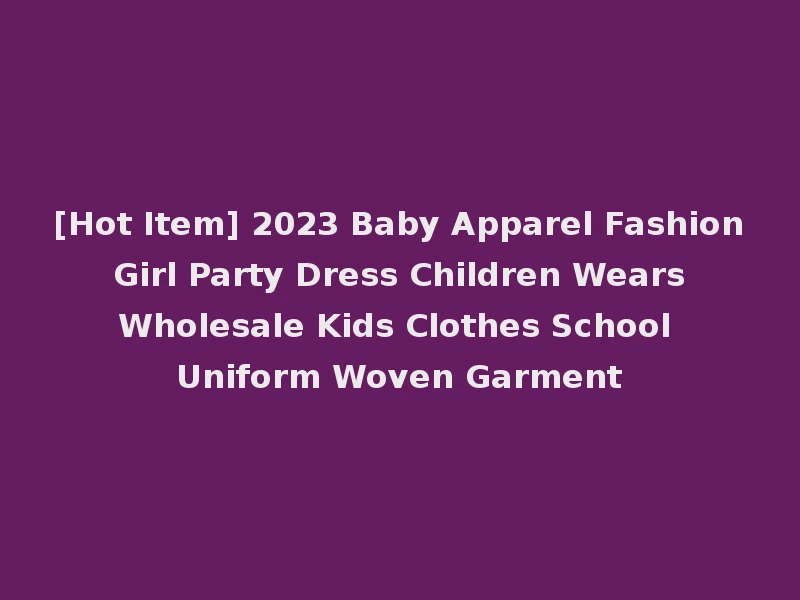 [Hot Item] 2023 Baby Apparel Fashion Girl Party Dress Children Wears Wholesale Kids Clothes School Uniform Woven Garment