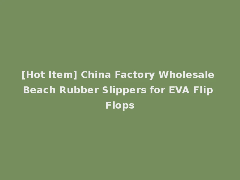 [Hot Item] China Factory Wholesale Beach Rubber Slippers for EVA Flip Flops
