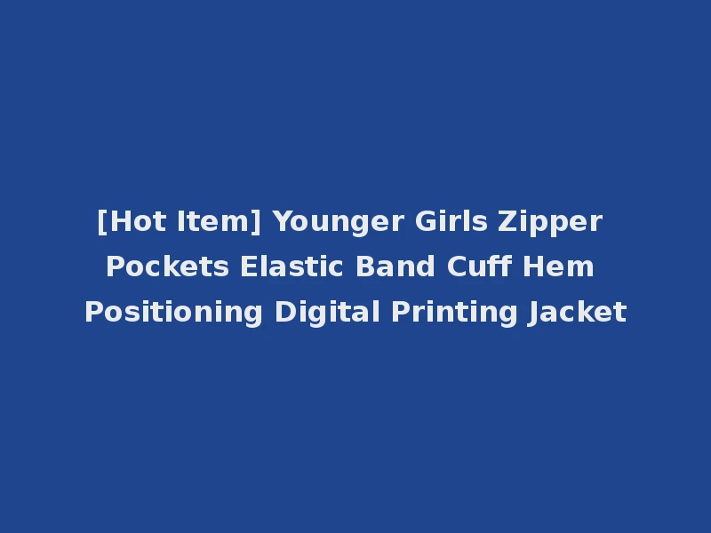 [Hot Item] Younger Girls Zipper Pockets Elastic Band Cuff Hem Positioning Digital Printing Jacket