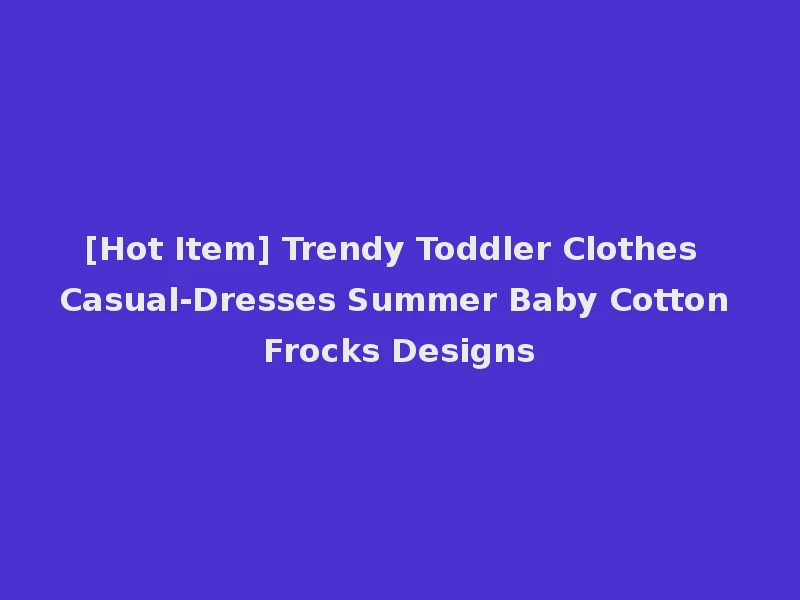 [Hot Item] Trendy Toddler Clothes Casual-Dresses Summer Baby Cotton Frocks Designs