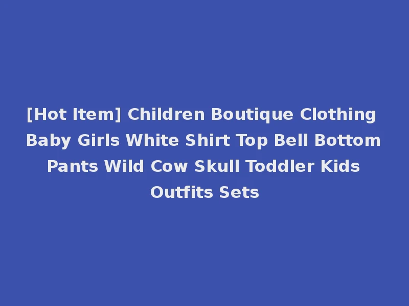 [Hot Item] Children Boutique Clothing Baby Girls White Shirt Top Bell Bottom Pants Wild Cow Skull Toddler Kids Outfits Sets