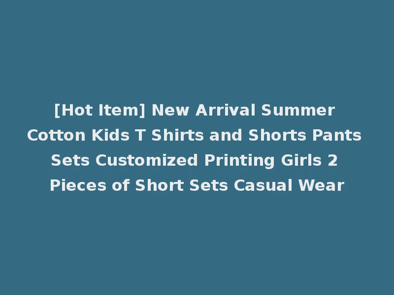 [Hot Item] New Arrival Summer Cotton Kids T Shirts and Shorts Pants Sets Customized Printing Girls 2 Pieces of Short Sets Casual Wear