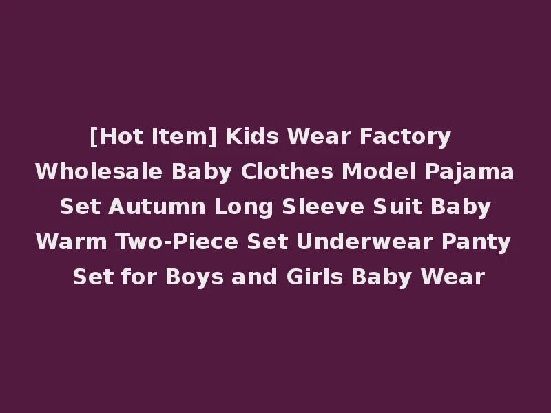 [Hot Item] Kids Wear Factory Wholesale Baby Clothes Model Pajama Set Autumn Long Sleeve Suit Baby Warm Two-Piece Set Underwear Panty Set for Boys and Girls Baby Wear