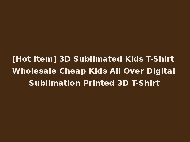 [Hot Item] 3D Sublimated Kids T-Shirt Wholesale Cheap Kids All Over Digital Sublimation Printed 3D T-Shirt