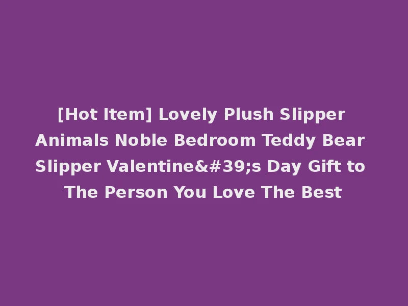 [Hot Item] Lovely Plush Slipper Animals Noble Bedroom Teddy Bear Slipper Valentine's Day Gift to The Person You Love The Best