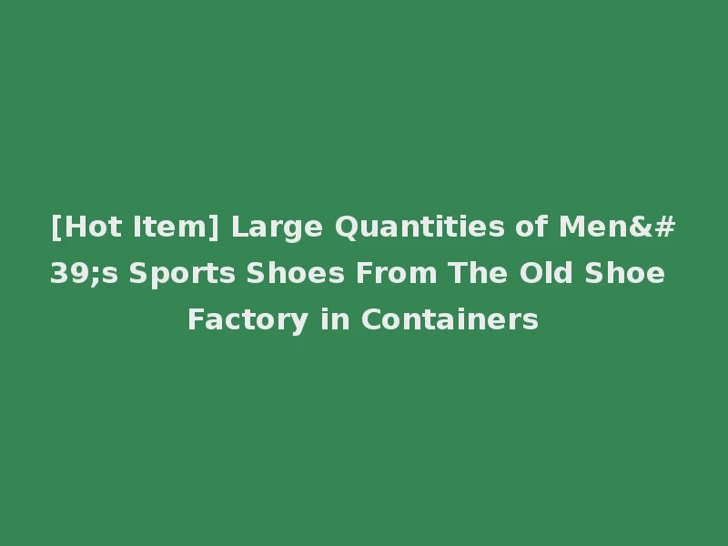 [Hot Item] Large Quantities of Men's Sports Shoes From The Old Shoe Factory in Containers