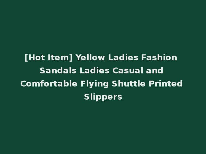 [Hot Item] Yellow Ladies Fashion Sandals Ladies Casual and Comfortable Flying Shuttle Printed Slippers