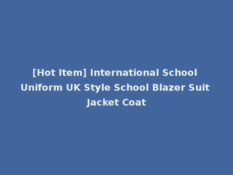 [Hot Item] International School Uniform UK Style School Blazer Suit Jacket Coat