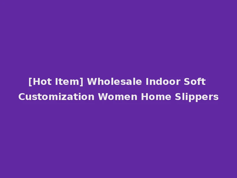 [Hot Item] Wholesale Indoor Soft Customization Women Home Slippers