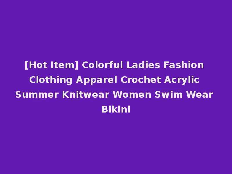 [Hot Item] Colorful Ladies Fashion Clothing Apparel Crochet Acrylic Summer Knitwear Women Swim Wear Bikini