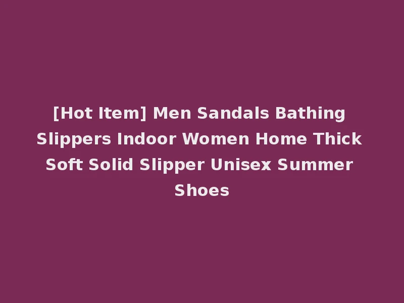 [Hot Item] Men Sandals Bathing Slippers Indoor Women Home Thick Soft Solid Slipper Unisex Summer Shoes