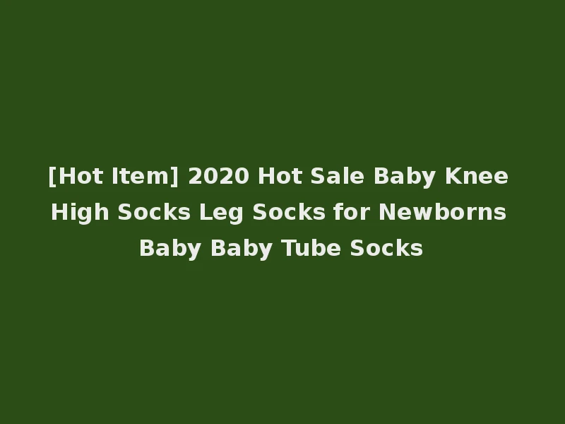 [Hot Item] 2020 Hot Sale Baby Knee High Socks Leg Socks for Newborns Baby Baby Tube Socks